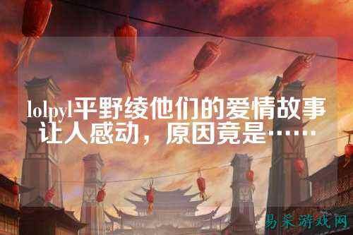 lolpyl平野绫他们的爱情故事让人感动，原因竟是……