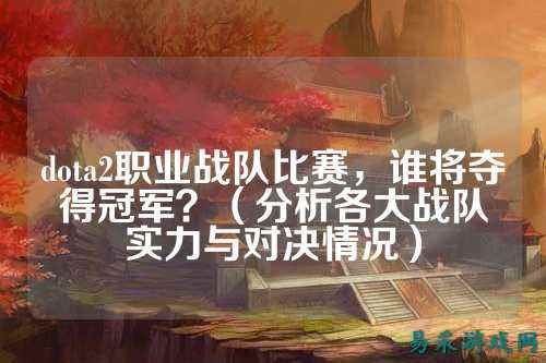 dota2职业战队比赛，谁将夺得冠军？（分析各大战队实力与对决情况）