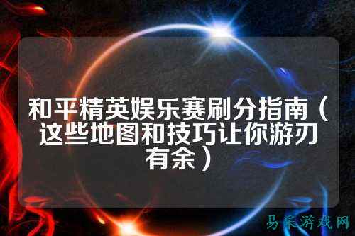 和平精英娱乐赛刷分指南（这些地图和技巧让你游刃有余）