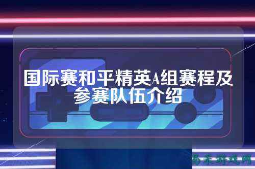 国际赛和平精英A组赛程及参赛队伍介绍