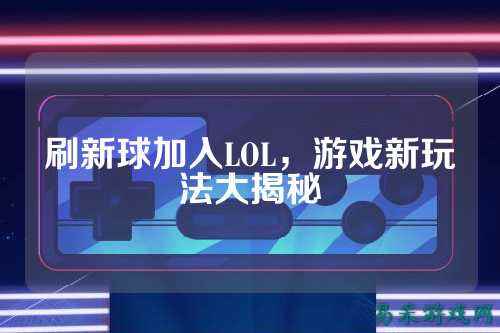刷新球加入LOL,游戏新玩法大揭秘