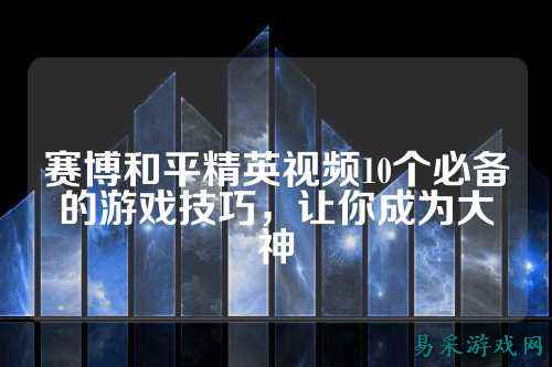 赛博和平精英视频10个必备的游戏技巧,让你成为大神
