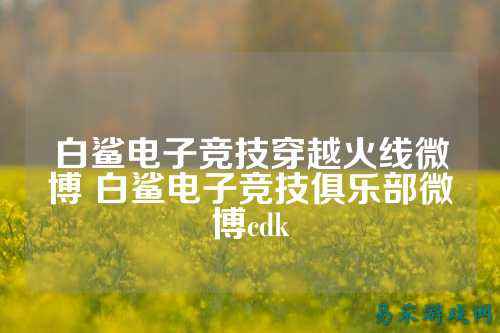 白鲨电子竞技穿越火线微博 白鲨电子竞技俱乐部微博cdk