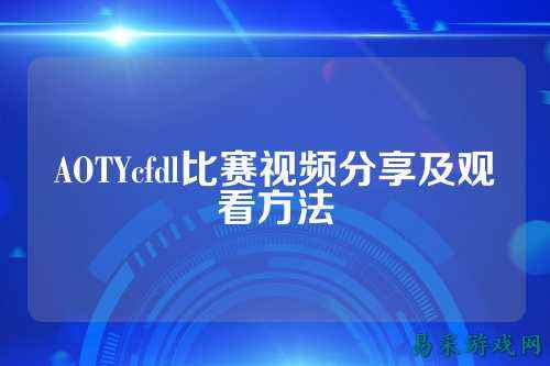 AOTYcfdl比赛视频分享及观看方法