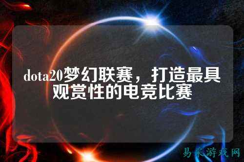 dota20梦幻联赛,打造最具观赏性的电竞比赛