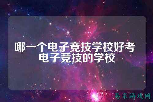 哪一个电子竞技学校好考 电子竞技的学校