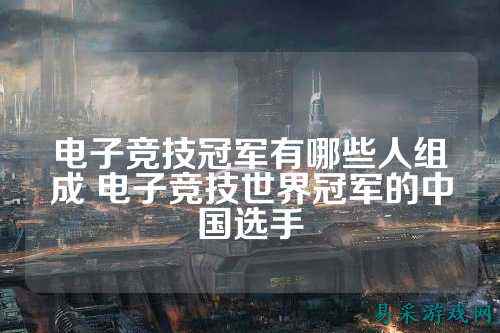 电子竞技冠军有哪些人组成 电子竞技世界冠军的中国选手