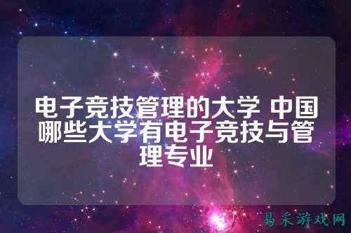 电子竞技管理的大学 中国哪些大学有电子竞技与管理专业