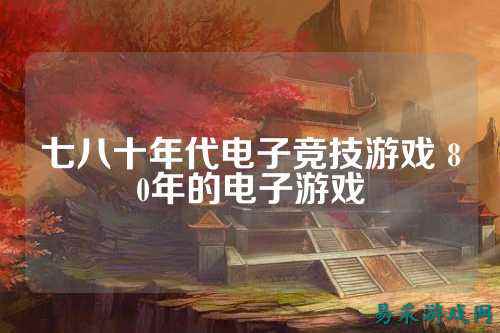 七八十年代电子竞技游戏 80年的电子游戏
