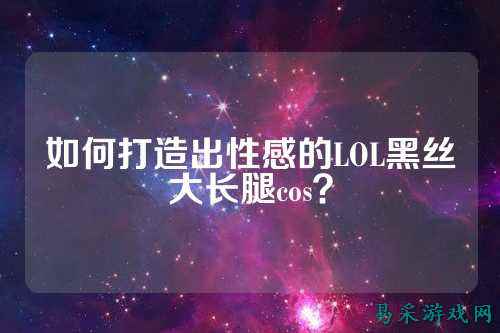 如何打造出性感的LOL黑丝大长腿cos?