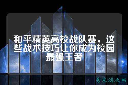 和平精英高校战队赛,这些战术技巧让你成为校园最强王者