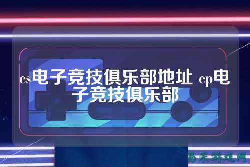 es电子竞技俱乐部地址 ep电子竞技俱乐部