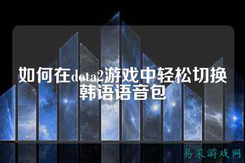 如何在dota2游戏中轻松切换韩语语音包