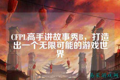 CFPL高手讲故事秀B,打造出一个无限可能的游戏世界