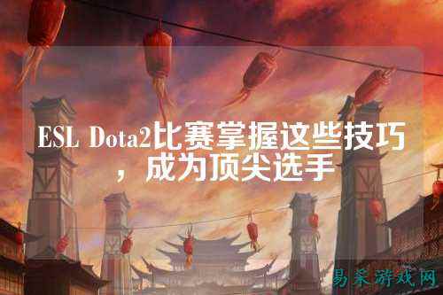ESL Dota2比赛掌握这些技巧,成为顶尖选手