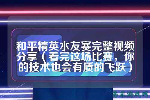 和平精英水友赛完整视频分享（看完这场比赛，你的技术也会有质的飞跃）