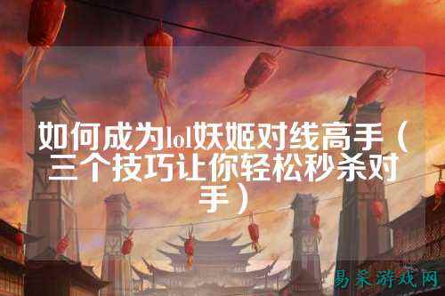 如何成为lol妖姬对线高手（三个技巧让你轻松秒杀对手）