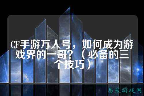 CF手游万人号，如何成为游戏界的一哥？（必备的三个技巧）