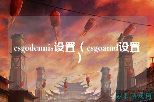 csgodennis设置（csgoamd设置）