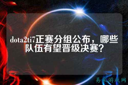 dota2ti7正赛分组公布，哪些队伍有望晋级决赛？