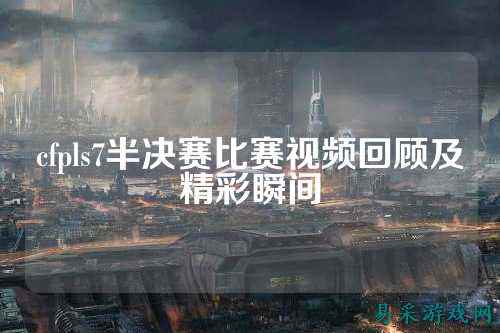 cfpls7半决赛比赛视频回顾及精彩瞬间