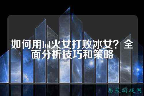 如何用lol火女打败冰女?全面分析技巧和策略
