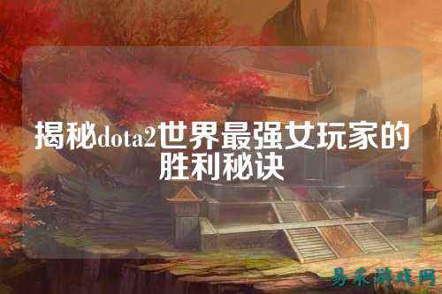 揭秘dota2世界最强女玩家的胜利秘诀