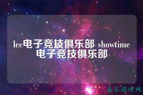 lec电子竞技俱乐部 showtime电子竞技俱乐部