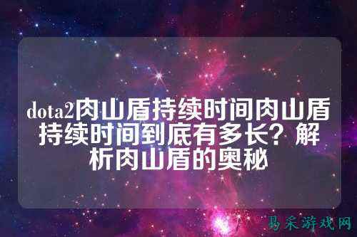 dota2肉山盾持续时间肉山盾持续时间到底有多长?解析肉山盾的奥秘