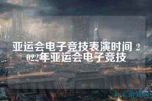 亚运会电子竞技表演时间 2022年亚运会电子竞技