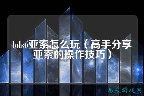 lols6亚索怎么玩(高手分享亚索的操作技巧)