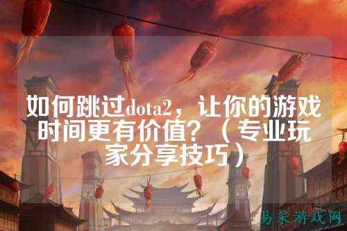 如何跳过dota2,让你的游戏时间更有价值?(专业玩家分享技巧)