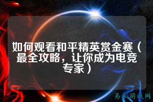 如何观看和平精英赏金赛(最全攻略,让你成为电竞专家)