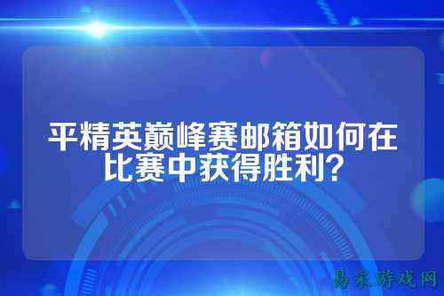 平精英巅峰赛邮箱如何在比赛中获得胜利?