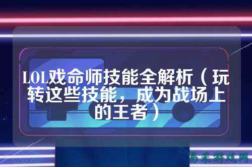 LOL戏命师技能全解析(玩转这些技能,成为战场上的王者)