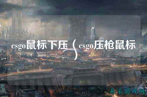 csgo鼠标下压(csgo压枪鼠标)