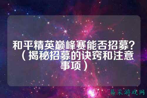 和平精英巅峰赛能否招募?(揭秘招募的诀窍和注意事项)
