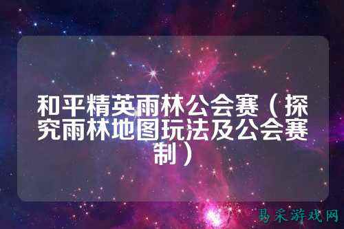 和平精英雨林公会赛(探究雨林地图玩法及公会赛制)