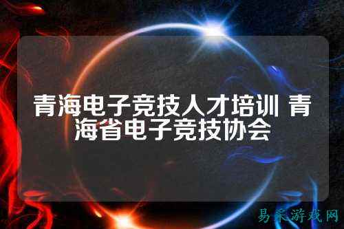 青海电子竞技人才培训 青海省电子竞技协会