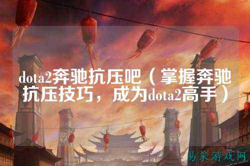 dota2奔驰抗压吧（掌握奔驰抗压技巧，成为dota2高手）