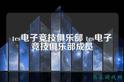 tes电子竞技俱乐部 tes电子竞技俱乐部成员