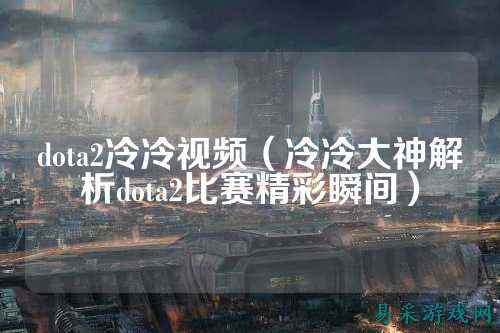 dota2冷冷视频（冷冷大神解析dota2比赛精彩瞬间）