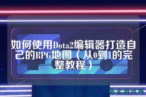 如何使用Dota2编辑器打造自己的RPG地图（从0到1的完整教程）