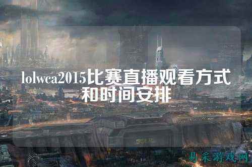 lolwca2015比赛直播观看方式和时间安排