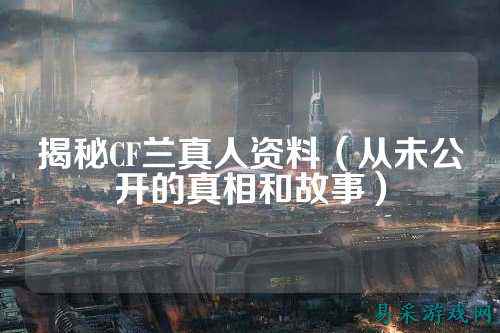揭秘CF兰真人资料(从未公开的真相和故事)