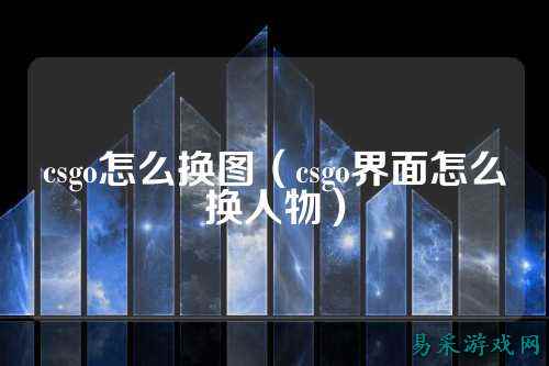 csgo怎么换图(csgo界面怎么换人物)