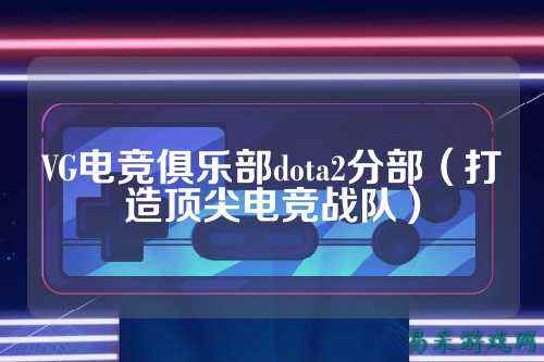 VG电竞俱乐部dota2分部(打造顶尖电竞战队)