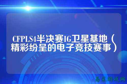 CFPLS4半决赛IG卫星基地(精彩纷呈的电子竞技赛事)