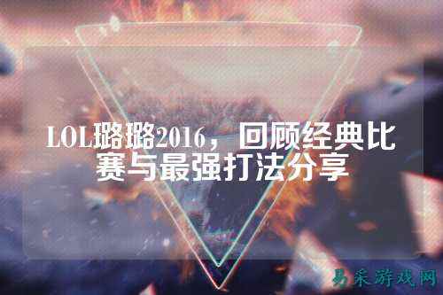 LOL璐璐2016,回顾经典比赛与最强打法分享