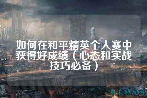 如何在和平精英个人赛中获得好成绩(心态和实战技巧必备)